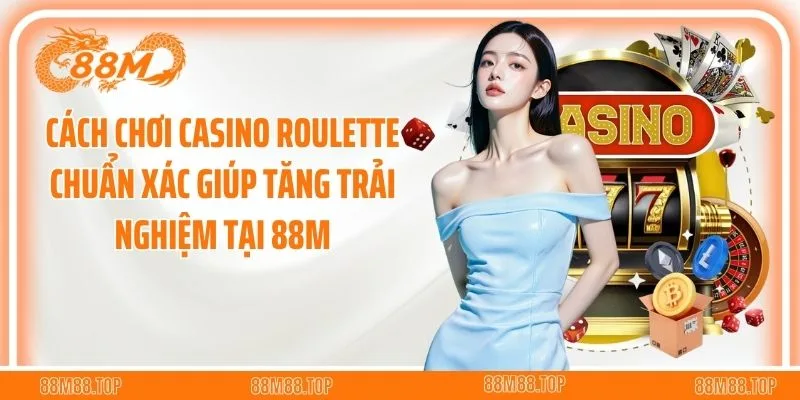 Cách Chơi Casino Roulette Chuẩn Xác Giúp Tăng Trải Nghiệm Tại 88M