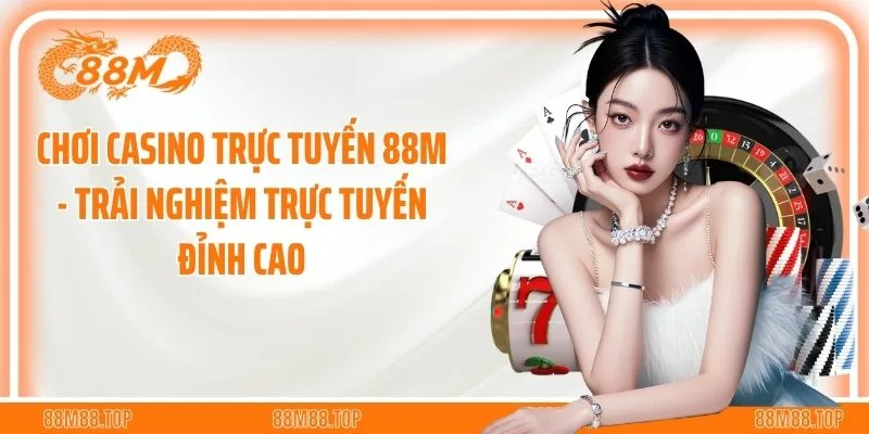 Chơi Casino Trực Tuyến 88M - Trải Nghiệm Trực Tuyến Đỉnh Cao