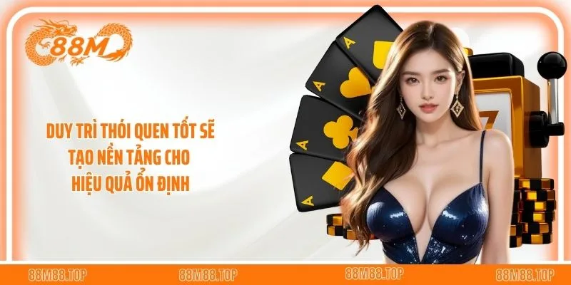 Duy trì thói quen tốt sẽ tạo nền tảng cho hiệu quả ổn định