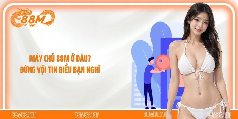 Máy Chủ 88M Ở Đâu? Đừng Vội Tin Điều Bạn Nghĩ 