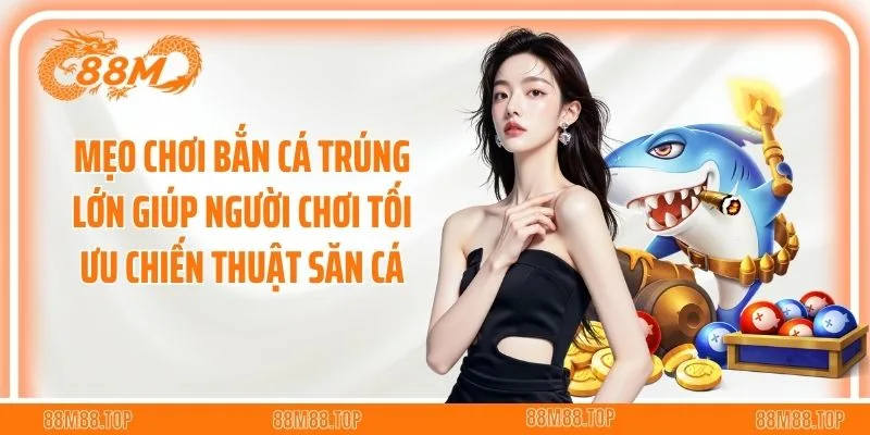 Mẹo chơi bắn cá trúng lớn giúp người chơi tối ưu chiến thuật săn cá