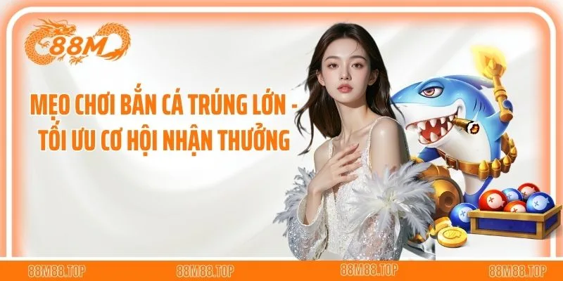 Mẹo Chơi Bắn Cá Trúng Lớn - Tối Ưu Cơ Hội Nhận Thưởng