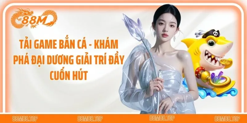 Tải Game Bắn Cá - Khám Phá Đại Dương Giải Trí Đầy Cuốn Hút